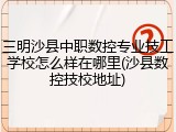 三明沙县中职数控专业技工学校怎么样在哪里(沙县数控技校地址)