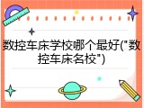 数控车床学校哪个最好("数控车床名校")