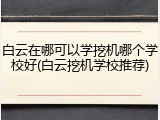 白云在哪可以学挖机哪个学校好(白云挖机学校推荐)