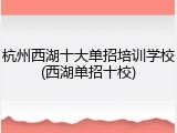 杭州西湖十大单招培训学校(西湖单招十校)