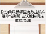 临汾曲沃县哪里有数控机床维修培训班(曲沃数控机床维修培训)