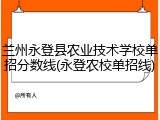 兰州永登县农业技术学校单招分数线(永登农校单招线)