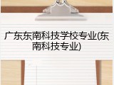 广东东南科技学校专业(东南科技专业)