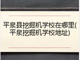 平泉县挖掘机学校在哪里(平泉挖掘机学校地址)