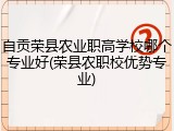 自贡荣县农业职高学校哪个专业好(荣县农职校优势专业)