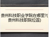 贵州科技职业学院在哪里?(贵州科技职院位置)