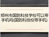 郑州市国防科技学校可以带手机吗(国防科技校带手机)