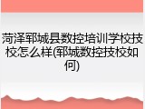 菏泽郓城县数控培训学校技校怎么样(郓城数控技校如何)