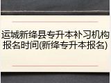 运城新绛县专升本补习机构报名时间(新绛专升本报名)