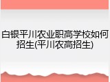 白银平川农业职高学校如何招生(平川农高招生)