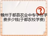 赣州于都县农业中专学校学费多少钱(于都农校学费)