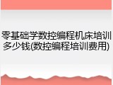 零基础学数控编程机床培训多少钱(数控编程培训费用)