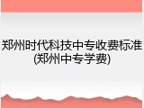 郑州时代科技中专收费标准(郑州中专学费)