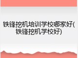 铁锋挖机培训学校哪家好(铁锋挖机学校好)