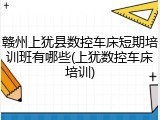 赣州上犹县数控车床短期培训班有哪些(上犹数控车床培训)