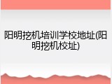 阳明挖机培训学校地址(阳明挖机校址)