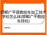 邯郸广平县数控车加工技术学校怎么样(邯郸广平数控车技校)