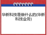 华新科技是做什么的(华新科技业务)