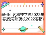 亳州中药科技学校2022年春招(亳州药校2022春招)
