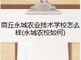 商丘永城农业技术学校怎么样(永城农校如何)