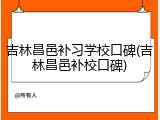吉林昌邑补习学校口碑(吉林昌邑补校口碑)