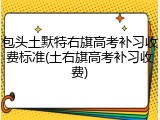 包头土默特右旗高考补习收费标准(土右旗高考补习收费)
