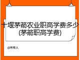 十堰茅箭农业职高学费多少(茅箭职高学费)