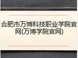 合肥市万博科技职业学院官网(万博学院官网)