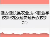 延安延长县农业技术职业学校新校区(延安延长农校新址)