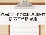 驻马店西平县单招培训班推荐(西平单招培训)