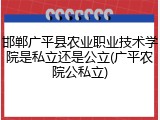邯郸广平县农业职业技术学院是私立还是公立(广平农院公私立)