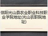 信阳光山县农业职业科技职业学院地址(光山农职院地址)