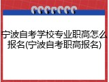 宁波自考学校专业职高怎么报名(宁波自考职高报名)