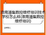淮南潘集数控维修培训技术学校怎么样(淮南潘集数控维修培训)