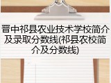 晋中祁县农业技术学校简介及录取分数线(祁县农校简介及分数线)