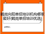 鹤岗向阳单招培训机构哪家最好(鹤岗单招培训优选)