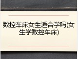 数控车床女生适合学吗(女生学数控车床)