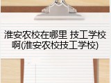 淮安农校在哪里 技工学校啊(淮安农校技工学校)