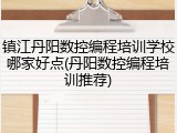 镇江丹阳数控编程培训学校哪家好点(丹阳数控编程培训推荐)