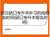 武汉硚口专升本补习机构报名时间(硚口专升本报名时间)