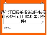 铜仁江口县单招集训学校要什么条件(江口单招集训条件)
