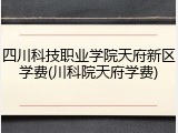 四川科技职业学院天府新区学费(川科院天府学费)