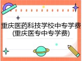 重庆医药科技学校中专学费(重庆医专中专学费)