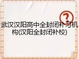 武汉汉阳高中全封闭补习机构(汉阳全封闭补校)