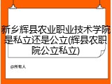 新乡辉县农业职业技术学院是私立还是公立(辉县农职院公立私立)