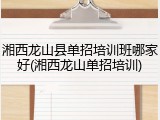 湘西龙山县单招培训班哪家好(湘西龙山单招培训)