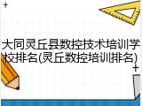大同灵丘县数控技术培训学校排名(灵丘数控培训排名)