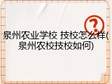 泉州农业学校 技校怎么样(泉州农校技校如何)
