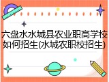 六盘水水城县农业职高学校如何招生(水城农职校招生)