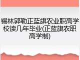 锡林郭勒正蓝旗农业职高学校读几年毕业(正蓝旗农职高学制)